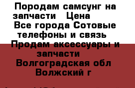  Породам самсунг на запчасти › Цена ­ 200 - Все города Сотовые телефоны и связь » Продам аксессуары и запчасти   . Волгоградская обл.,Волжский г.